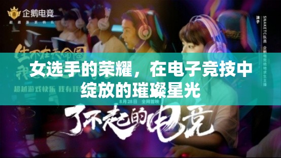 電子競(jìng)技，女選手的璀璨星光，照亮榮耀之路