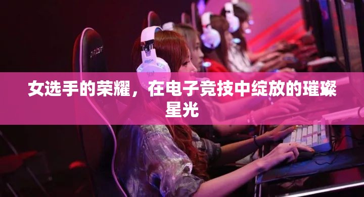 電子競(jìng)技，女選手的璀璨星光，照亮榮耀之路