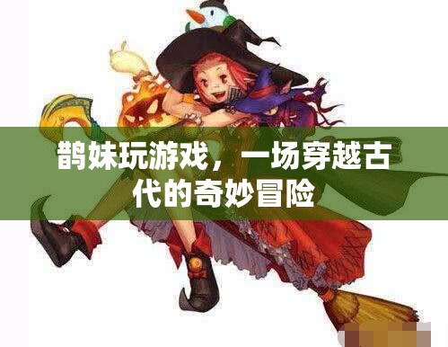 鵲妹的古代奇遇，一場穿越時(shí)空的冒險(xiǎn)之旅