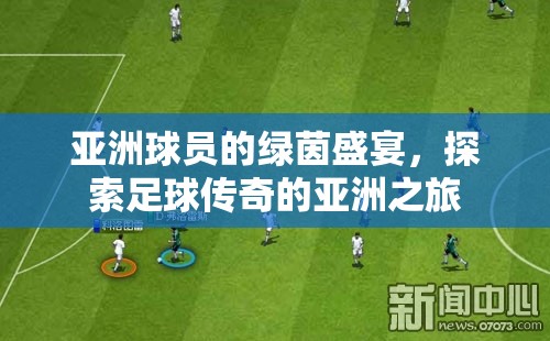 亞洲球員的綠茵盛宴，探索足球傳奇的亞洲之旅
