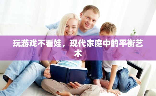 現(xiàn)代家庭中的平衡藝術(shù)，如何在玩游戲與照顧孩子之間找到平衡