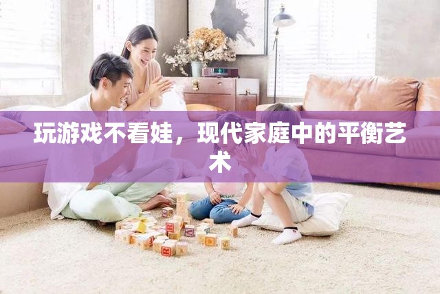 現(xiàn)代家庭中的平衡藝術(shù)，如何在玩游戲與照顧孩子之間找到平衡