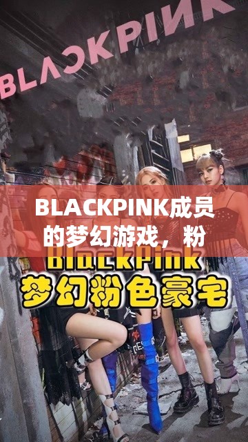 BLACKPINK的夢(mèng)幻游戲，粉墨奇境的奇幻之旅