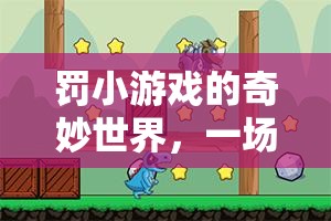 罰小游戲的奇妙世界，規(guī)則與歡笑的冒險(xiǎn)之旅
