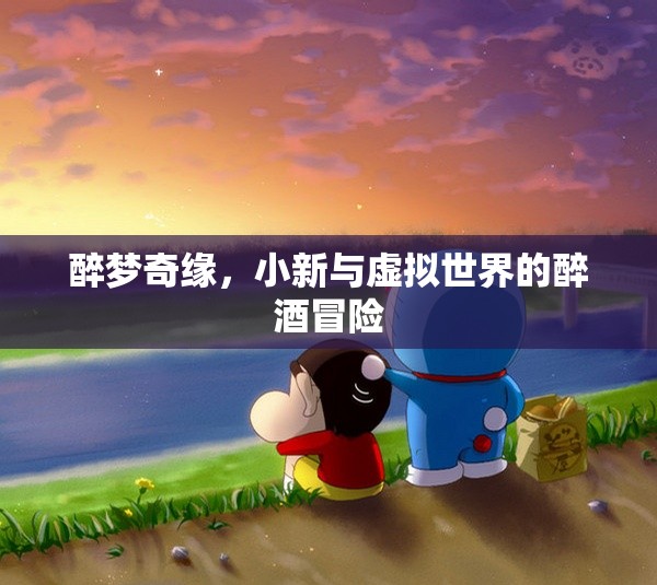 小新，醉夢奇緣——虛擬世界的醉酒冒險(xiǎn)之旅