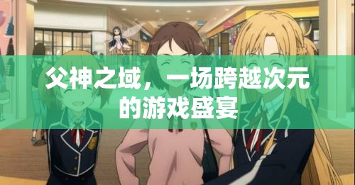 次元交錯，父神之域的跨次元游戲盛宴