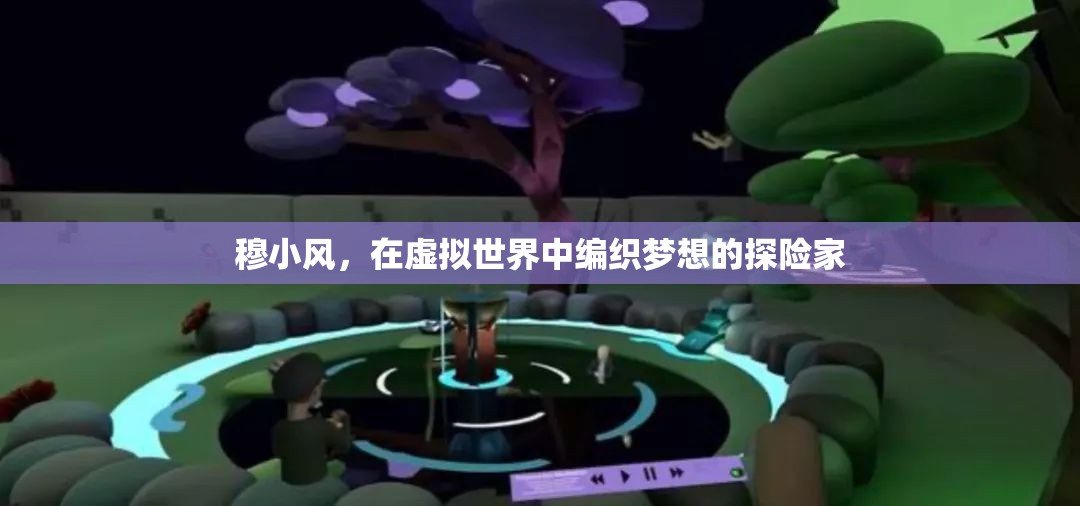 虛擬世界的探險家，穆小風(fēng)的夢想編織之旅