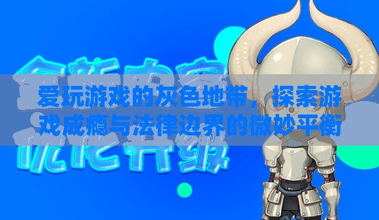 游戲成癮的灰色地帶，探索法律邊界與游戲成癮的微妙平衡
