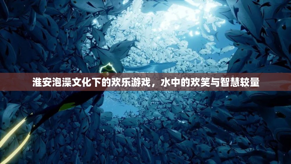 淮安泡澡文化中的歡樂(lè)游戲，水中的歡笑與智慧較量