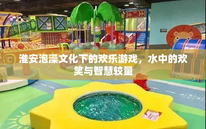 淮安泡澡文化中的歡樂(lè)游戲，水中的歡笑與智慧較量