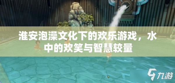 淮安泡澡文化中的歡樂(lè)游戲，水中的歡笑與智慧較量