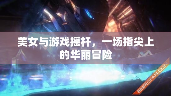 指尖上的華麗冒險，美女與游戲搖桿的激情碰撞