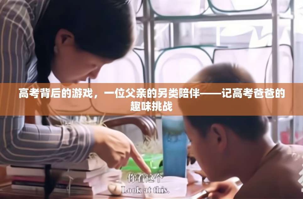高考背后的另類陪伴，一位父親的趣味挑戰(zhàn)