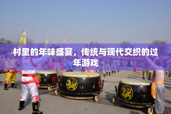 傳統(tǒng)與現(xiàn)代交織的年味盛宴，村里的過年游戲