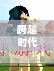 跨越時(shí)代的橋梁，探索無(wú)代溝的奇妙游戲世界
