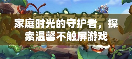 守護家庭時光，探索溫馨不觸屏游戲之旅