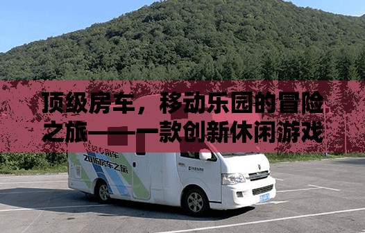 頂級房車，探索移動樂園的冒險之旅——創(chuàng)新休閑游戲揭秘