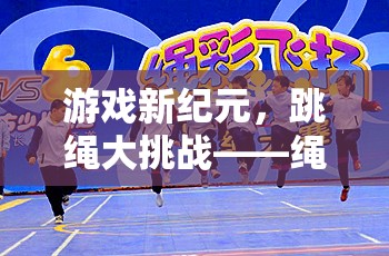 繩舞飛揚，游戲新紀元下的跳繩大挑戰(zhàn)
