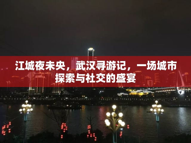 江城夜未央，武漢尋游記——城市探索與社交的璀璨盛宴