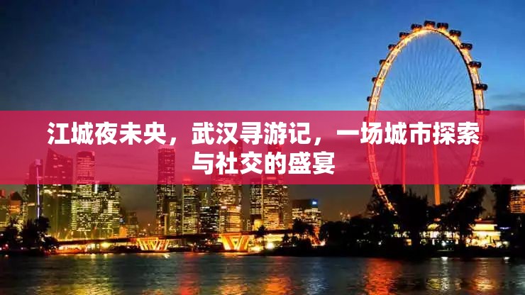 江城夜未央，武漢尋游記——城市探索與社交的璀璨盛宴