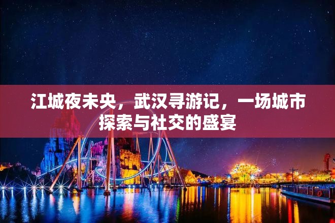 江城夜未央，武漢尋游記——城市探索與社交的璀璨盛宴