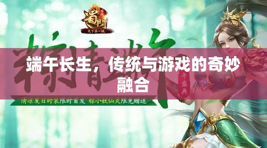 端午長生，傳統(tǒng)文化的現(xiàn)代游戲化體驗(yàn)