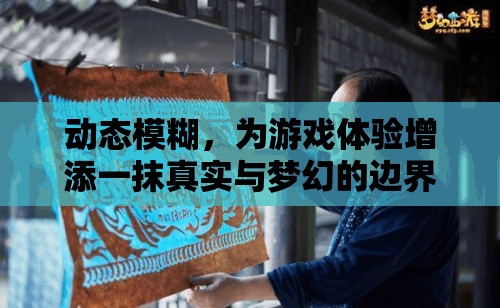 動態(tài)模糊，游戲體驗中的真實與夢幻邊界