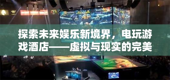 電玩游戲酒店，探索未來娛樂新境界，虛擬與現(xiàn)實的完美交融
