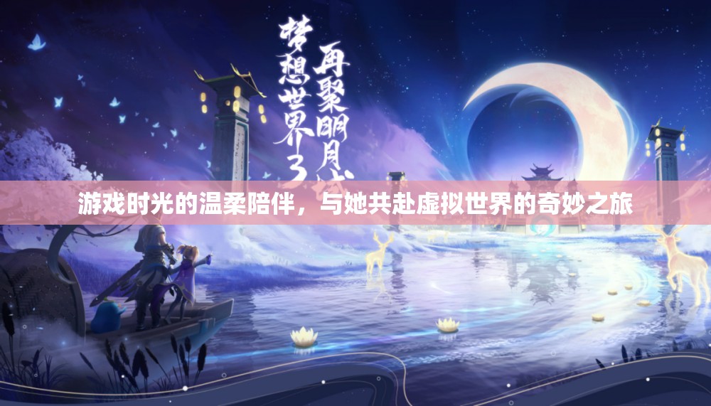 游戲時光的溫柔陪伴，與她共赴虛擬世界的奇妙之旅
