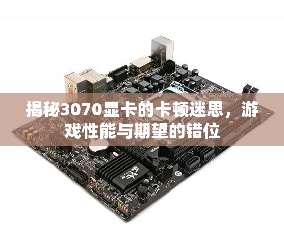 3070顯卡卡頓迷思，游戲性能與期望的錯(cuò)位解析