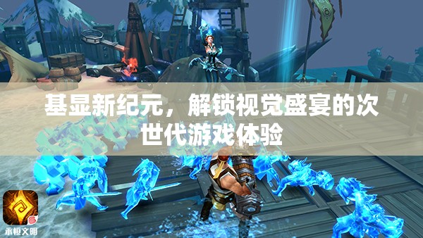 基顯新紀(jì)元，解鎖次世代游戲視覺盛宴的震撼體驗(yàn)