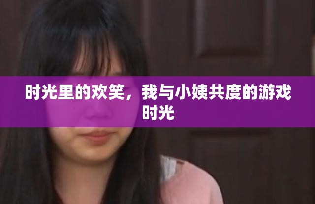 時光歡笑，我與小姨的溫馨游戲回憶  第1張
