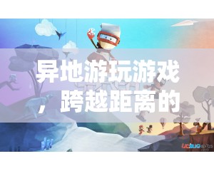跨越距離的歡樂與挑戰(zhàn)，異地游玩游戲的樂趣