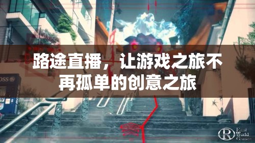 路途直播，為游戲之旅增添創(chuàng)意與陪伴的獨特體驗