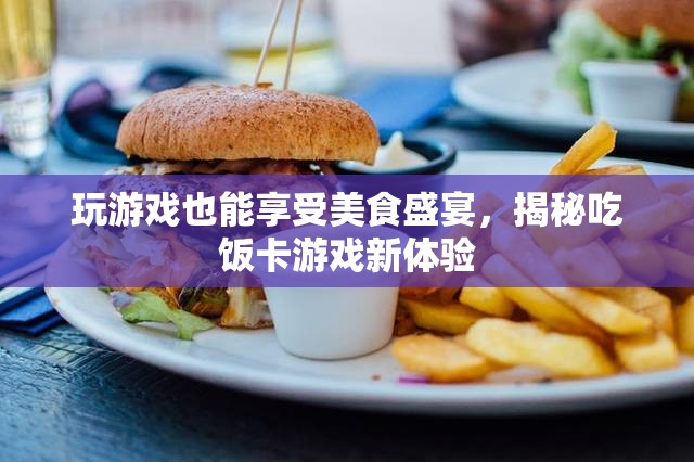 游戲中的美食盛宴，揭秘吃飯卡游戲新體驗(yàn)