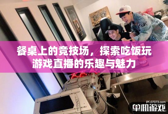 餐桌競(jìng)技場(chǎng)，探索吃飯與游戲直播的樂(lè)趣與魅力