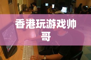 香港游戲高手，帥氣玩家的魅力之旅