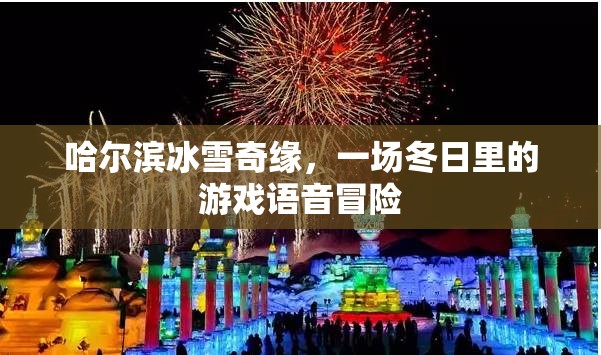 哈爾濱冰雪奇緣，冬日里的游戲語音冒險之旅