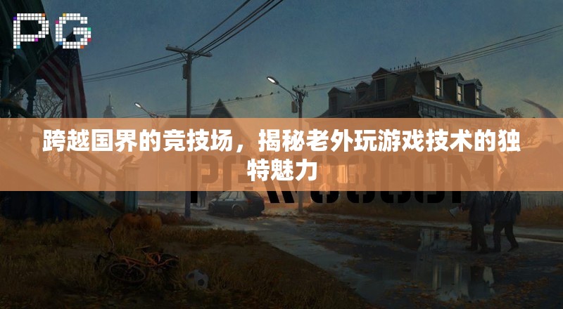 跨越國界的競技場，揭秘老外游戲技術(shù)的獨特魅力