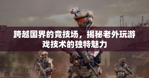 跨越國界的競技場，揭秘老外游戲技術(shù)的獨特魅力