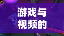 游戲與視頻的奇妙融合，解鎖全新娛樂體驗(yàn)的探索之旅