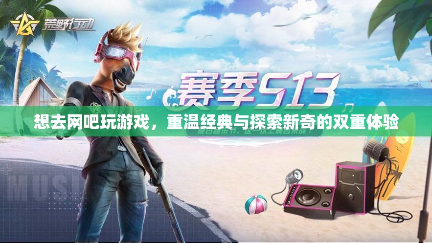 重溫經(jīng)典與探索新奇，在網(wǎng)吧的雙重游戲之旅