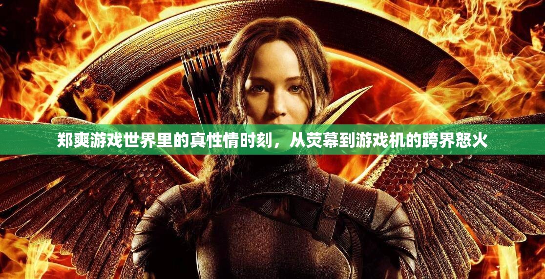 鄭爽游戲世界中的真性情，從熒幕到游戲機的跨界激情