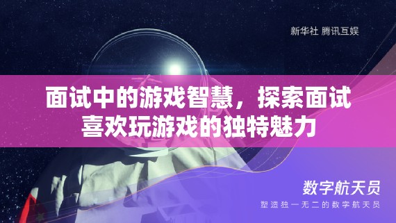 游戲智慧在面試中的獨特魅力，探索游戲愛好者的智慧與優(yōu)勢