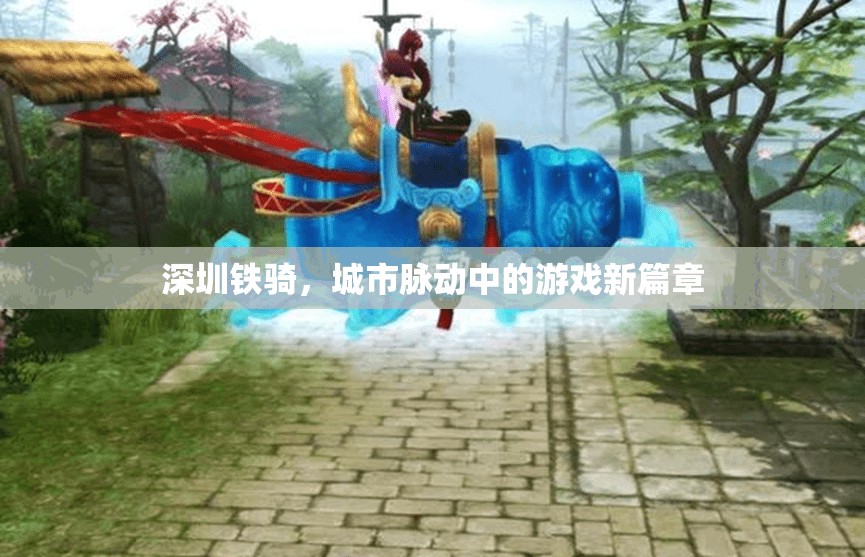 深圳鐵騎，城市脈動中的游戲新篇章