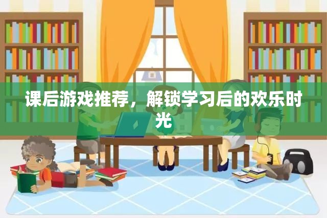 解鎖學(xué)習(xí)后的歡樂時(shí)光，課后游戲精選推薦