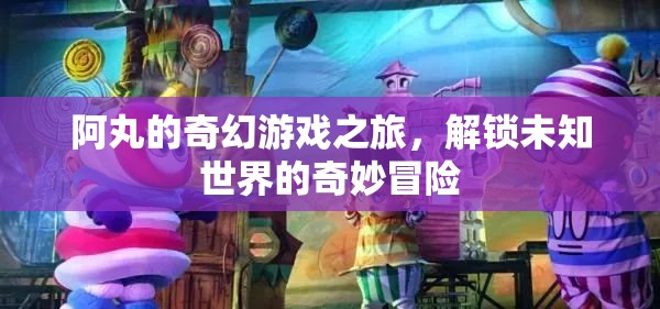 阿丸的奇幻游戲之旅，解鎖未知世界的奇妙冒險