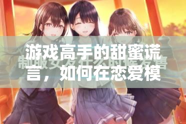 游戲高手的戀愛策略，如何在戀愛模擬器中用甜蜜謊言糊弄女友