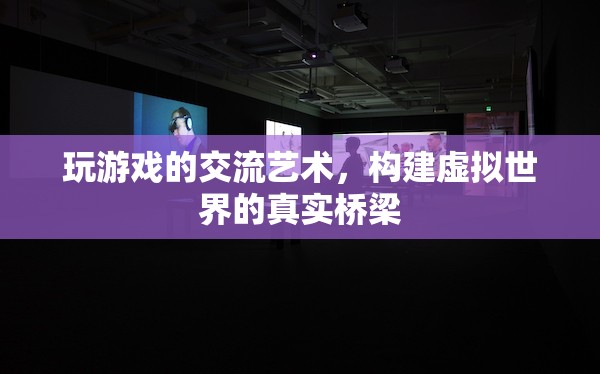 游戲交流的藝術，構(gòu)建虛擬世界的真實橋梁