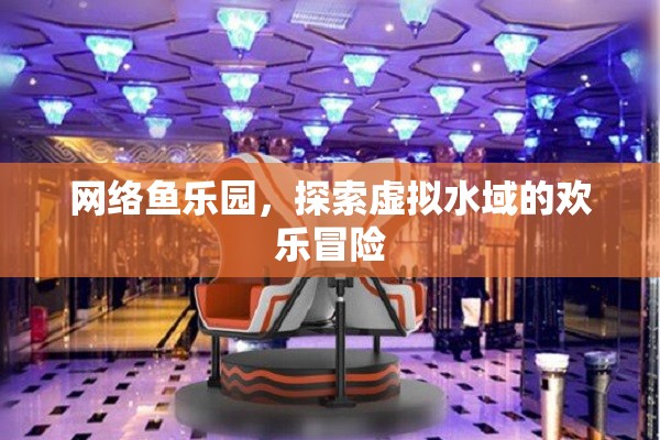 網(wǎng)絡(luò)魚樂園，虛擬水域的歡樂冒險之旅